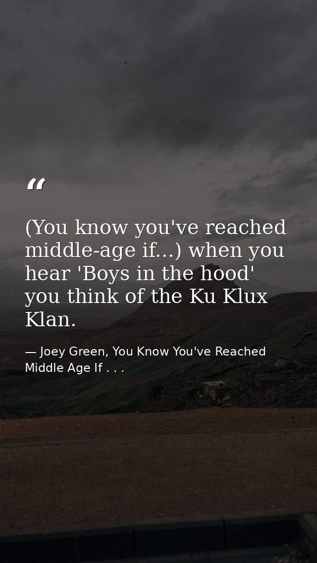 (You know you've reached middle-age if...) when you hear 'Boys in the hood' you think of the Ku Klux Klan. — Joey Green, You Know You've Reached Middle Age If . . .