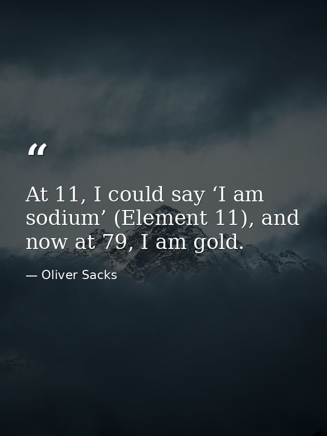 At 11, I could say ‘I am sodium’ (Element 11), and now at 79, I am gold. — Oliver Sacks