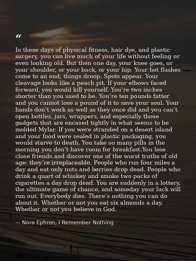 In these days of physical fitness, hair dye, and plastic surgery, you can live much of your life without feeling or even — Nora Ephron, I Remember Nothing