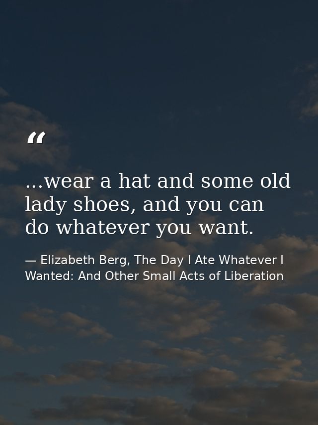 ...wear a hat and some old lady shoes, and you can do whatever you want. — Elizabeth Berg, The Day I Ate Whatever I Wanted: And Other Small Acts of Liberation