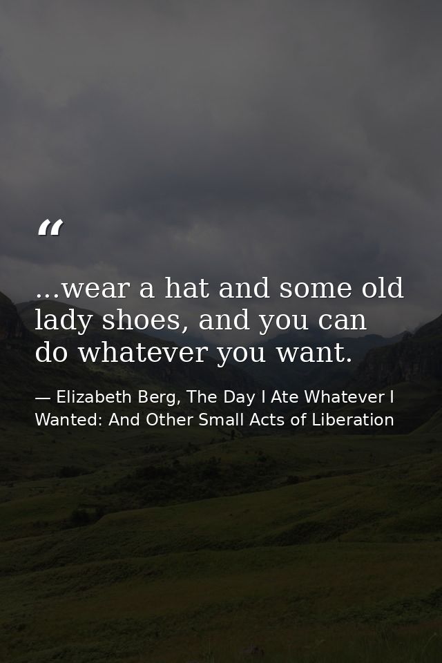 ...wear a hat and some old lady shoes, and you can do whatever you want. — Elizabeth Berg, The Day I Ate Whatever I Wanted: And Other Small Acts of Liberation