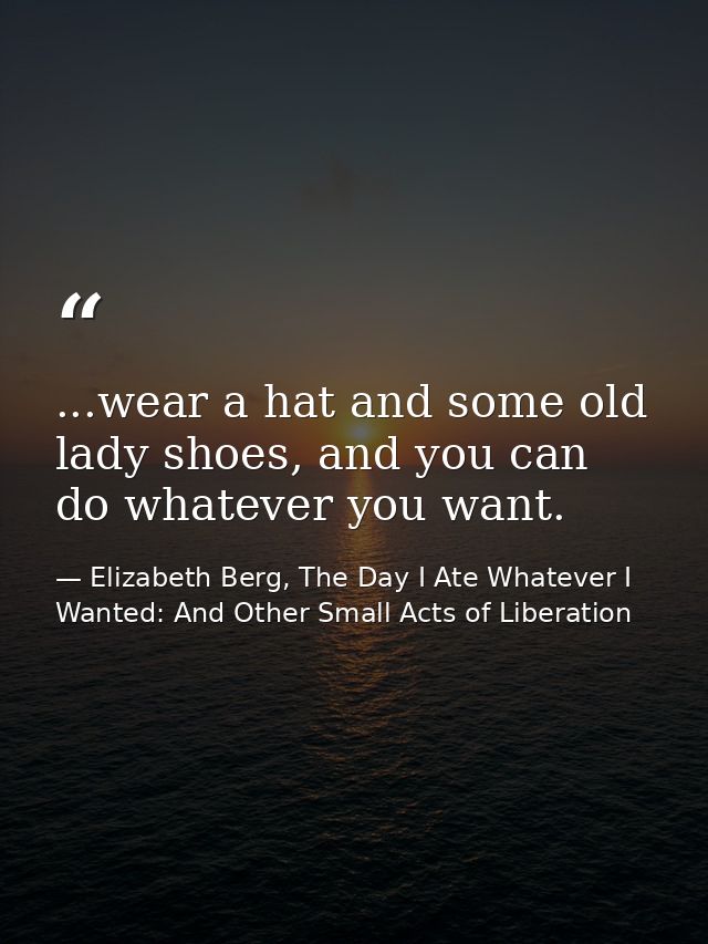 ...wear a hat and some old lady shoes, and you can do whatever you want. — Elizabeth Berg, The Day I Ate Whatever I Wanted: And Other Small Acts of Liberation