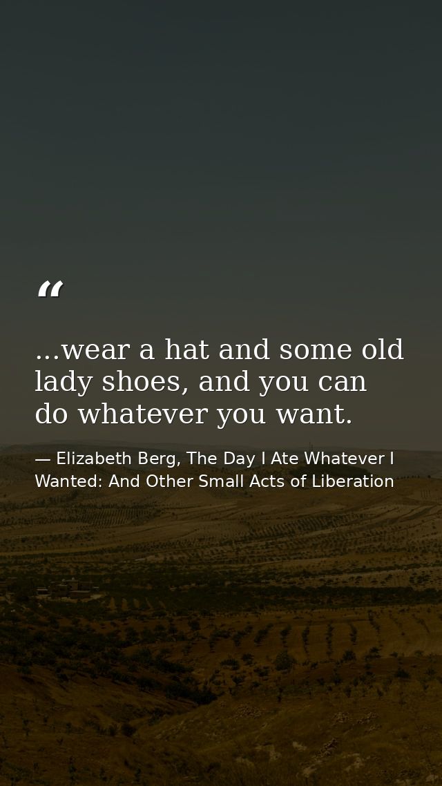 ...wear a hat and some old lady shoes, and you can do whatever you want. — Elizabeth Berg, The Day I Ate Whatever I Wanted: And Other Small Acts of Liberation