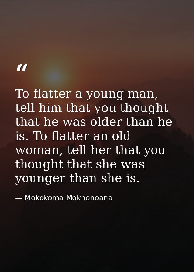To flatter a young man, tell him that you thought that he was older than he is. To flatter an old woman, tell her that y — Mokokoma Mokhonoana