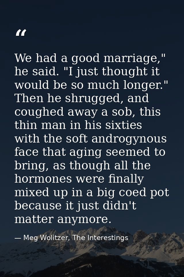 We had a good marriage," he said. "I just thought it would be so much longer." Then he shrugged, and coughed away a sob, — Meg Wolitzer, The Interestings