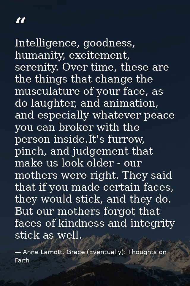 Intelligence, goodness, humanity, excitement, serenity. Over time, these are the things that change the musculature of y — Anne Lamott, Grace (Eventually): Thoughts on Faith