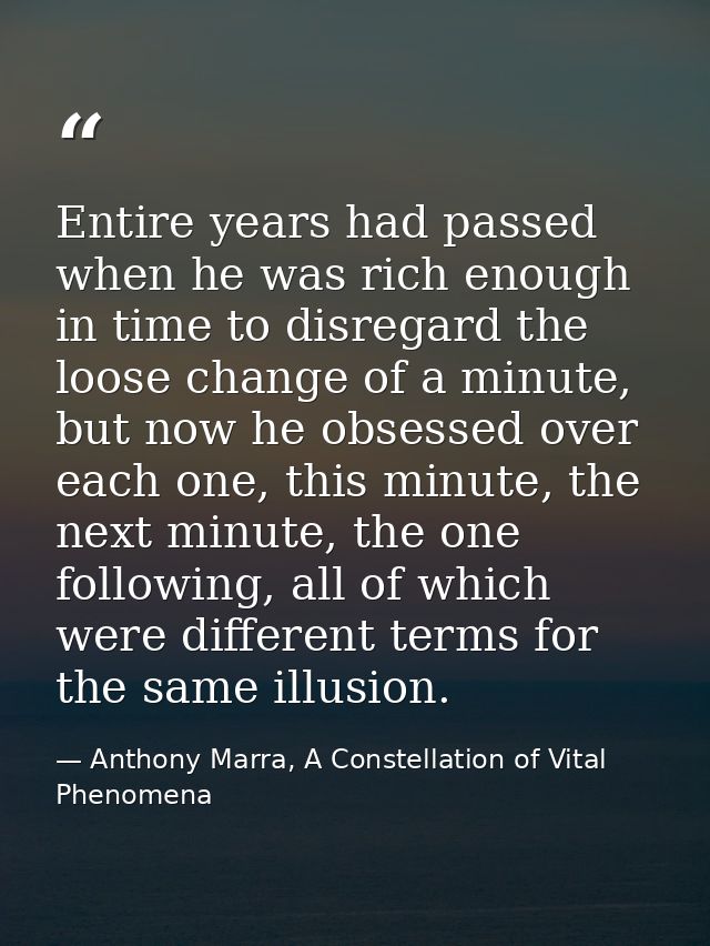 Entire years had passed when he was rich enough in time to disregard the loose change of a minute, but now he obsessed o — Anthony Marra, A Constellation of Vital Phenomena