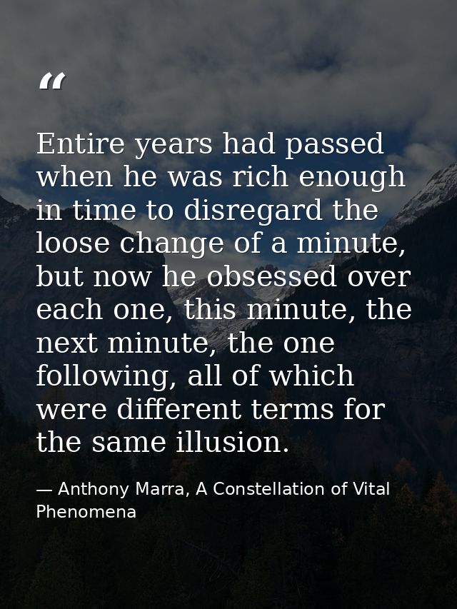 Entire years had passed when he was rich enough in time to disregard the loose change of a minute, but now he obsessed o — Anthony Marra, A Constellation of Vital Phenomena