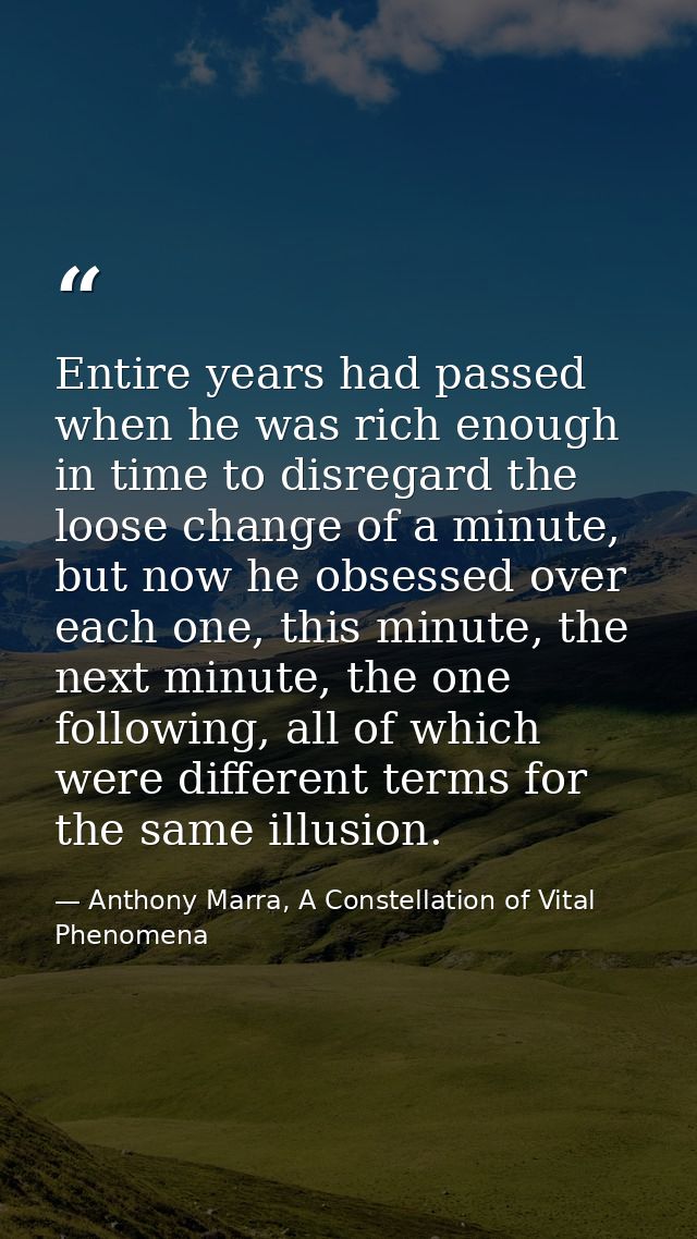 Entire years had passed when he was rich enough in time to disregard the loose change of a minute, but now he obsessed o — Anthony Marra, A Constellation of Vital Phenomena