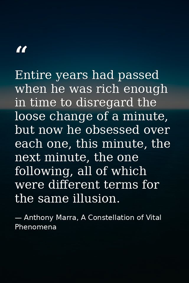 Entire years had passed when he was rich enough in time to disregard the loose change of a minute, but now he obsessed o — Anthony Marra, A Constellation of Vital Phenomena