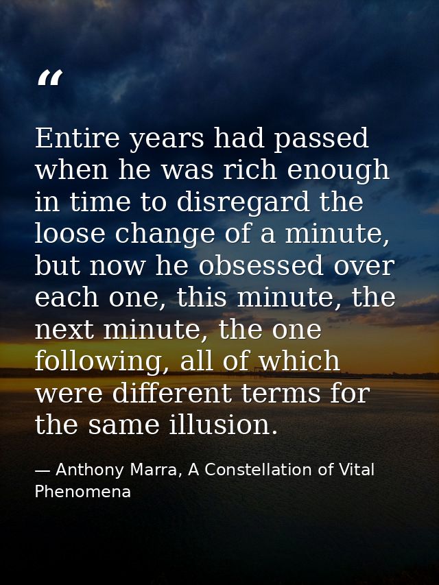 Entire years had passed when he was rich enough in time to disregard the loose change of a minute, but now he obsessed o — Anthony Marra, A Constellation of Vital Phenomena