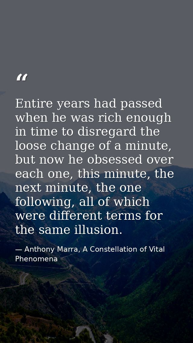 Entire years had passed when he was rich enough in time to disregard the loose change of a minute, but now he obsessed o — Anthony Marra, A Constellation of Vital Phenomena
