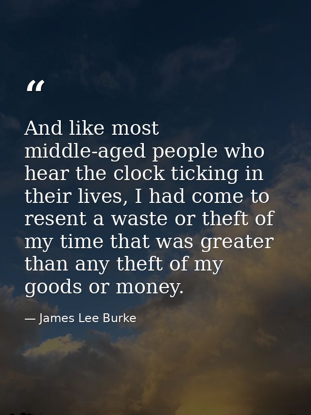 And like most middle-aged people who hear the clock ticking in their lives, I had come to resent a waste or theft of my  — James Lee Burke