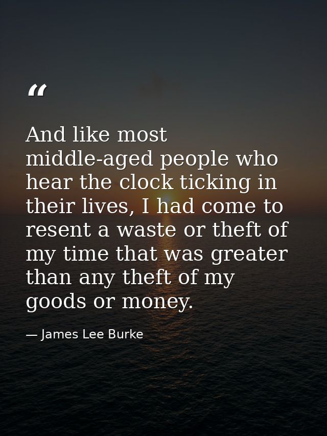 And like most middle-aged people who hear the clock ticking in their lives, I had come to resent a waste or theft of my  — James Lee Burke