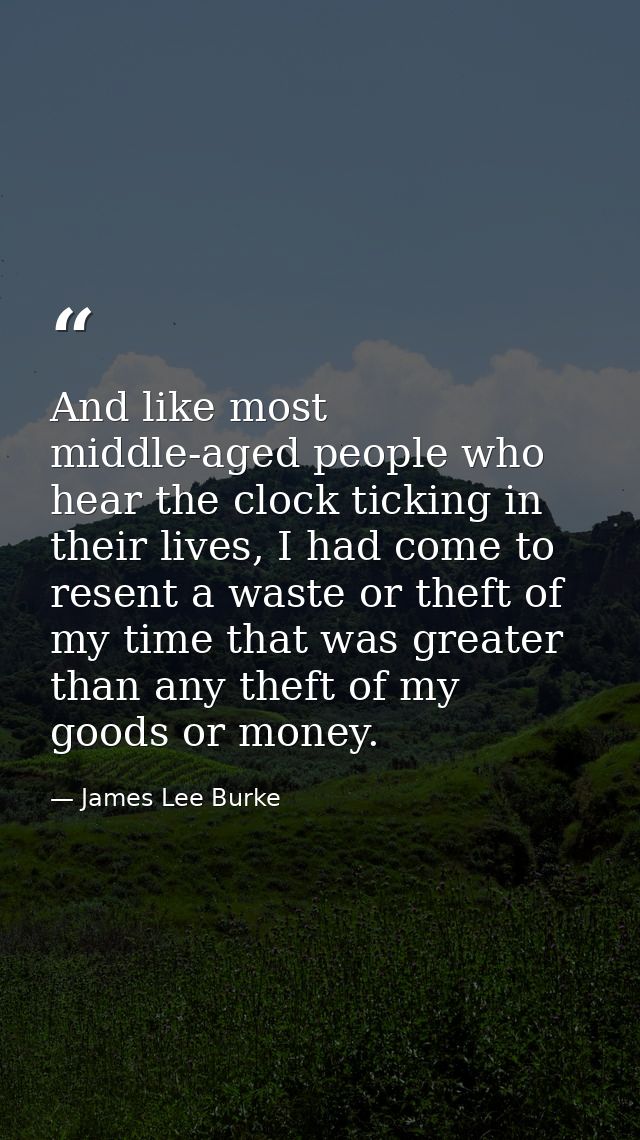And like most middle-aged people who hear the clock ticking in their lives, I had come to resent a waste or theft of my  — James Lee Burke