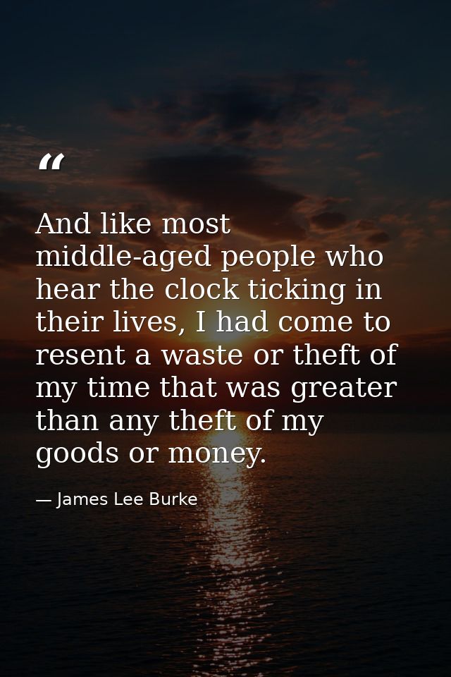 And like most middle-aged people who hear the clock ticking in their lives, I had come to resent a waste or theft of my  — James Lee Burke