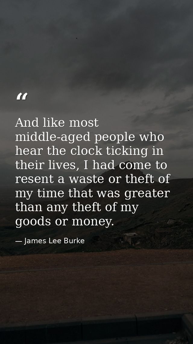And like most middle-aged people who hear the clock ticking in their lives, I had come to resent a waste or theft of my  — James Lee Burke