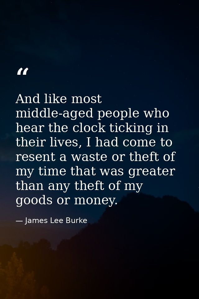 And like most middle-aged people who hear the clock ticking in their lives, I had come to resent a waste or theft of my  — James Lee Burke