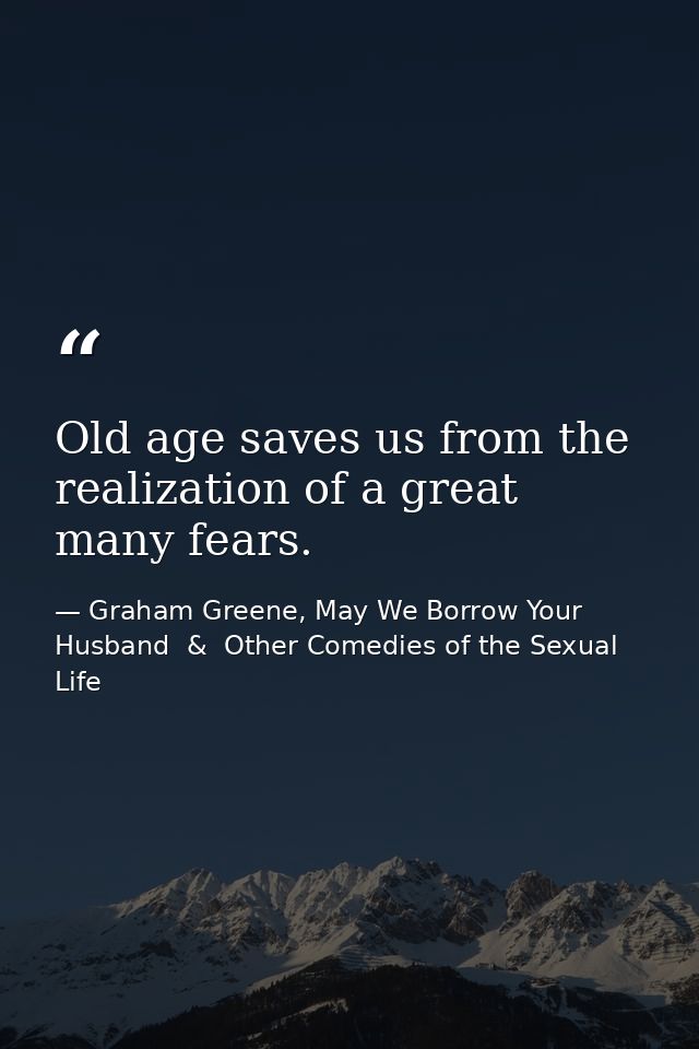 Old age saves us from the realization of a great many fears. — Graham Greene, May We Borrow Your Husband  &  Other Comedies of the Sexual Life