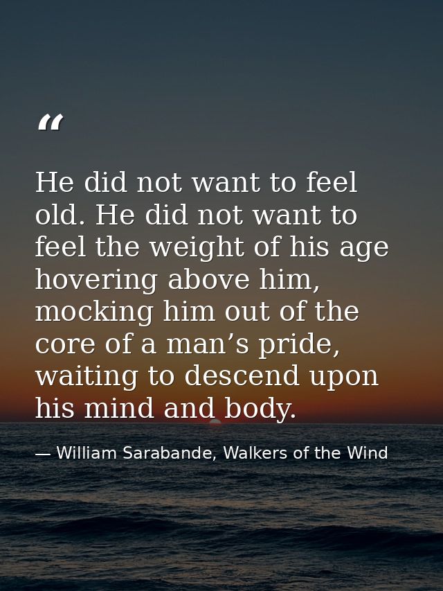 He did not want to feel old. He did not want to feel the weight of his age hovering above him, mocking him out of the co — William Sarabande, Walkers of the Wind