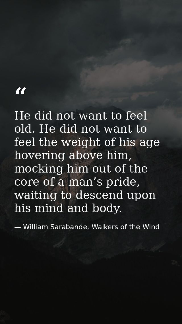 He did not want to feel old. He did not want to feel the weight of his age hovering above him, mocking him out of the co — William Sarabande, Walkers of the Wind