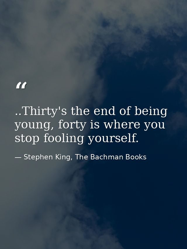 ..Thirty's the end of being young, forty is where you stop fooling yourself. — Stephen King, The Bachman Books