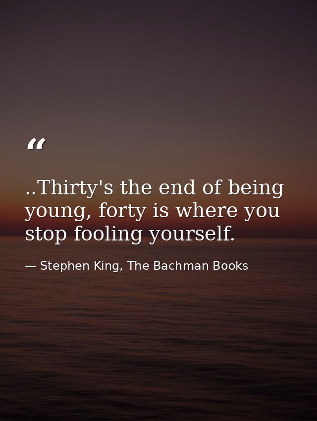 ..Thirty's the end of being young, forty is where you stop fooling yourself. — Stephen King, The Bachman Books