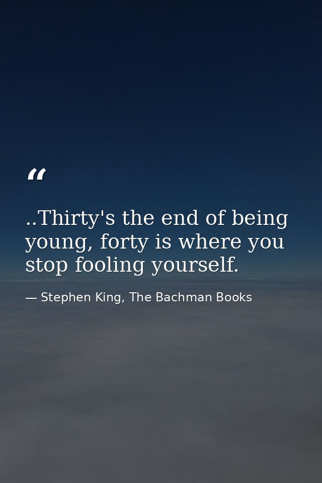 ..Thirty's the end of being young, forty is where you stop fooling yourself. — Stephen King, The Bachman Books