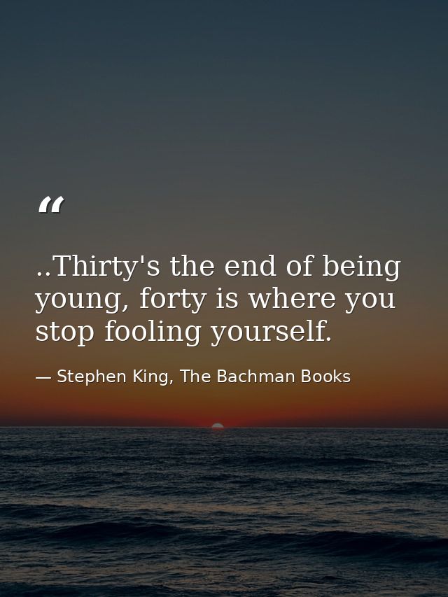 ..Thirty's the end of being young, forty is where you stop fooling yourself. — Stephen King, The Bachman Books