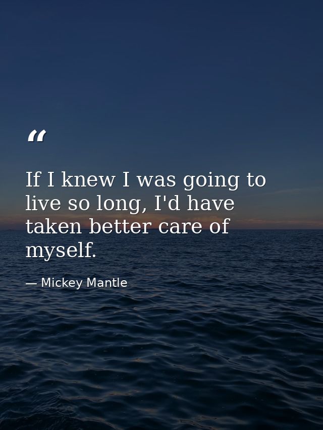If I knew I was going to live so long, I'd have taken better care of myself. — Mickey Mantle