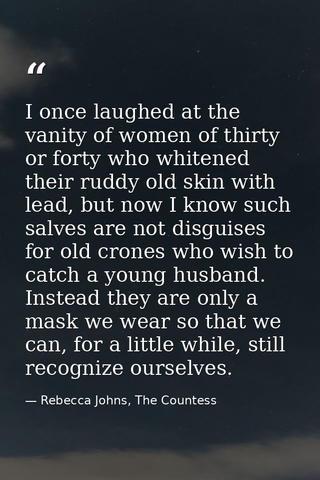I once laughed at the vanity of women of thirty or forty who whitened their ruddy old skin with lead, but now I know suc — Rebecca Johns, The Countess