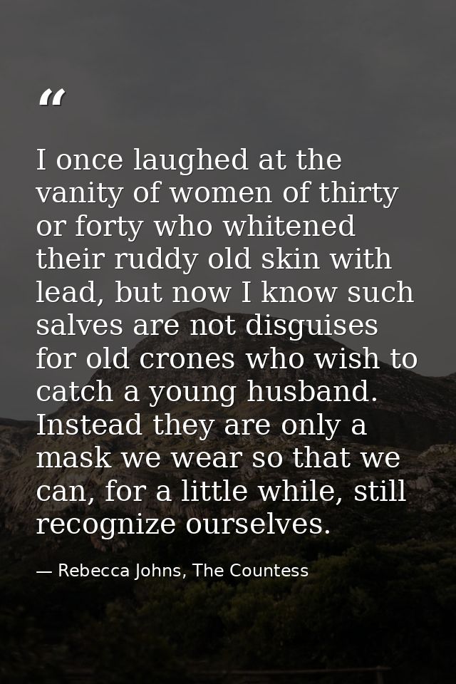 I once laughed at the vanity of women of thirty or forty who whitened their ruddy old skin with lead, but now I know suc — Rebecca Johns, The Countess