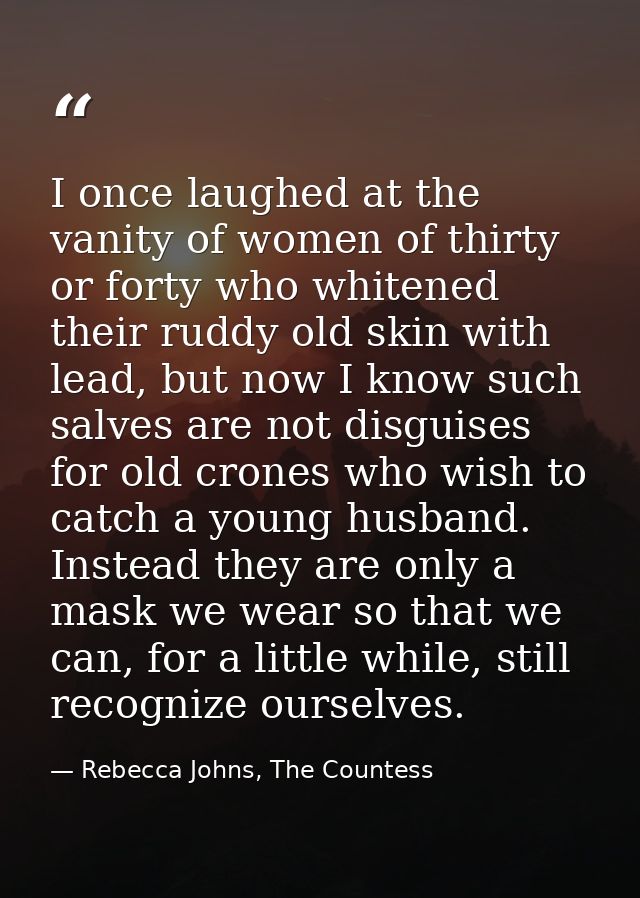 I once laughed at the vanity of women of thirty or forty who whitened their ruddy old skin with lead, but now I know suc — Rebecca Johns, The Countess