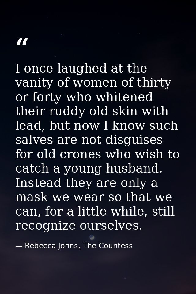 I once laughed at the vanity of women of thirty or forty who whitened their ruddy old skin with lead, but now I know suc — Rebecca Johns, The Countess