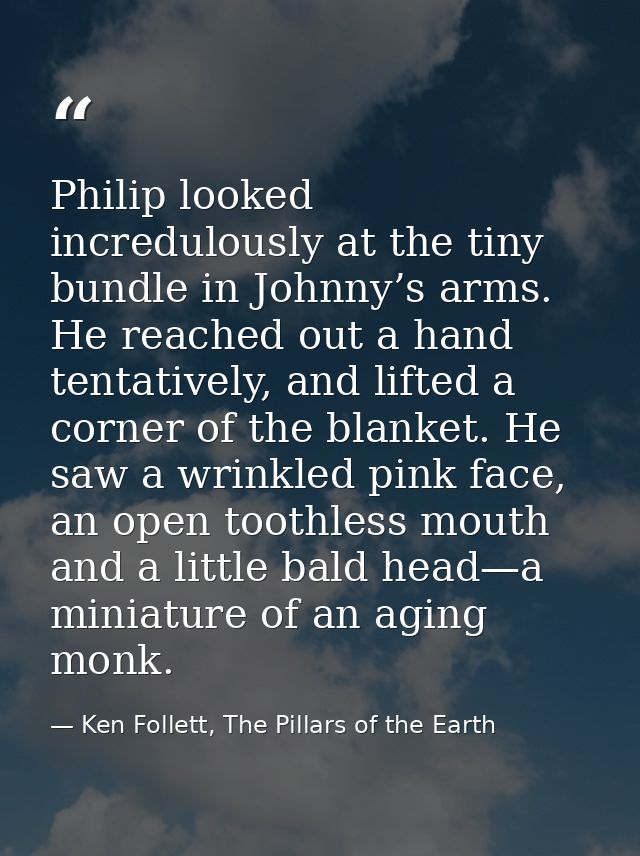 Philip looked incredulously at the tiny bundle in Johnny’s arms. He reached out a hand tentatively, and lifted a corner  — Ken Follett, The Pillars of the Earth