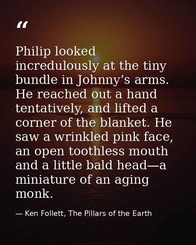 Philip looked incredulously at the tiny bundle in Johnny’s arms. He reached out a hand tentatively, and lifted a corner  — Ken Follett, The Pillars of the Earth