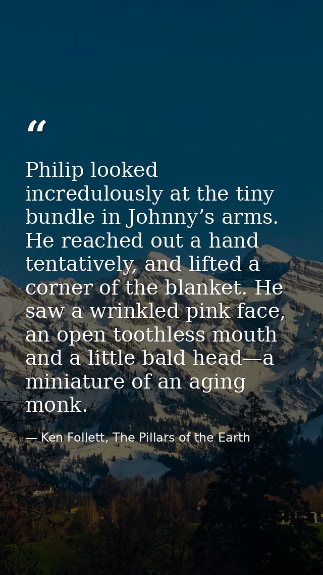 Philip looked incredulously at the tiny bundle in Johnny’s arms. He reached out a hand tentatively, and lifted a corner  — Ken Follett, The Pillars of the Earth
