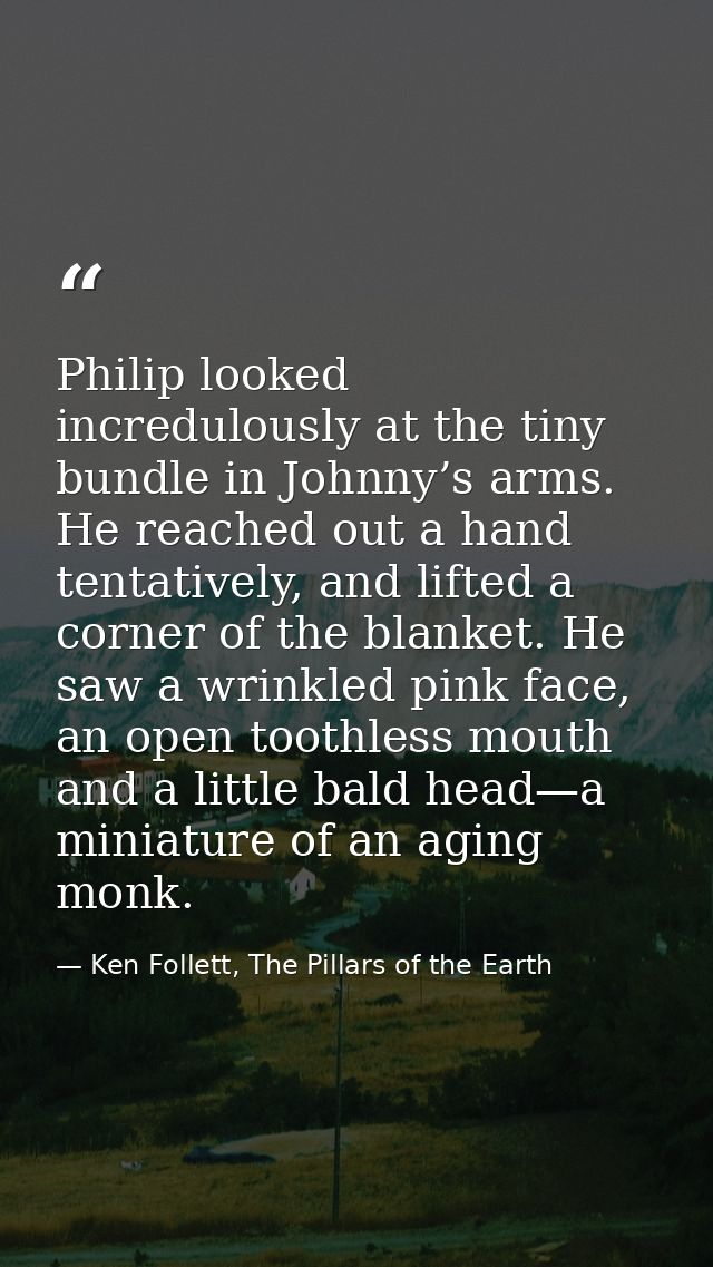 Philip looked incredulously at the tiny bundle in Johnny’s arms. He reached out a hand tentatively, and lifted a corner  — Ken Follett, The Pillars of the Earth