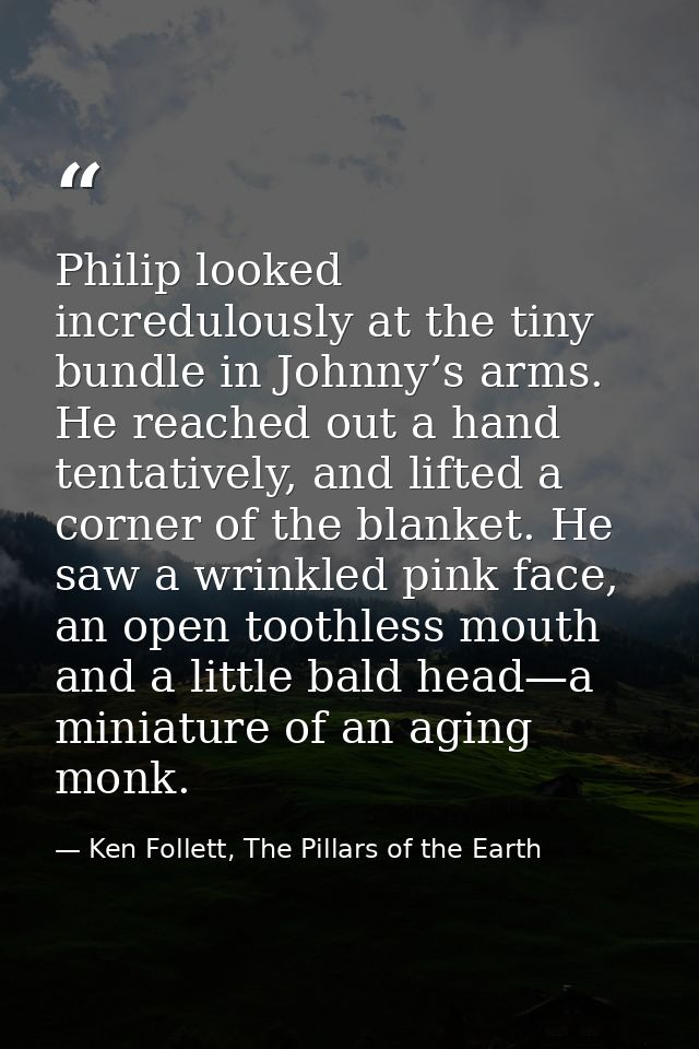 Philip looked incredulously at the tiny bundle in Johnny’s arms. He reached out a hand tentatively, and lifted a corner  — Ken Follett, The Pillars of the Earth