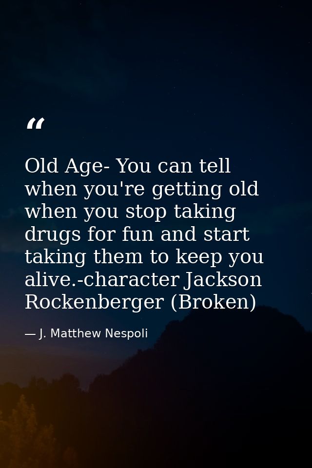 Old Age- You can tell when you're getting old when you stop taking drugs for fun and start taking them to keep you alive — J. Matthew Nespoli