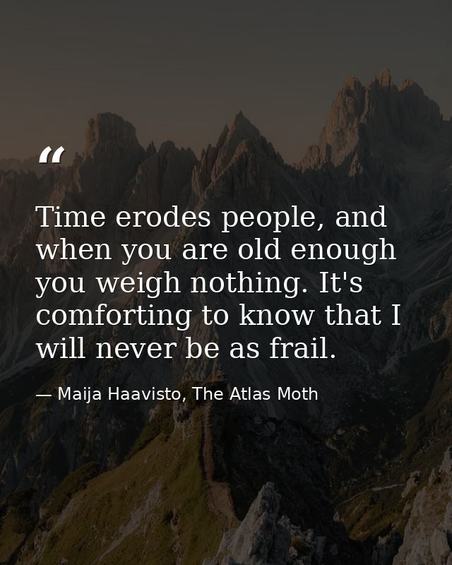 Time erodes people, and when you are old enough you weigh nothing. It's comforting to know that I will never be as frail — Maija Haavisto, The Atlas Moth