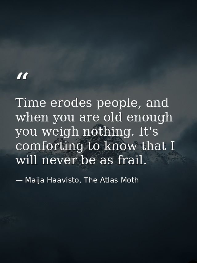 Time erodes people, and when you are old enough you weigh nothing. It's comforting to know that I will never be as frail — Maija Haavisto, The Atlas Moth