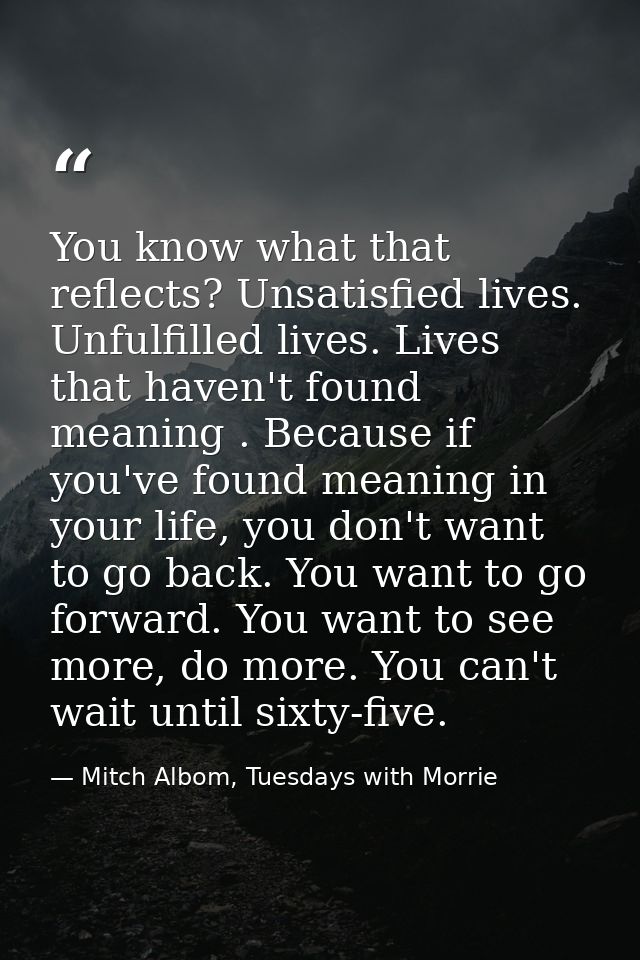 You know what that reflects? Unsatisfied lives. Unfulfilled lives. Lives that haven't found meaning . Because if you've  — Mitch Albom, Tuesdays with Morrie