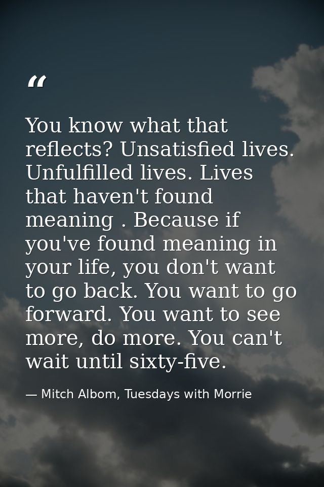You know what that reflects? Unsatisfied lives. Unfulfilled lives. Lives that haven't found meaning . Because if you've  — Mitch Albom, Tuesdays with Morrie