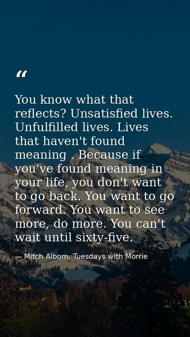You know what that reflects? Unsatisfied lives. Unfulfilled lives. Lives that haven't found meaning . Because if you've  — Mitch Albom, Tuesdays with Morrie