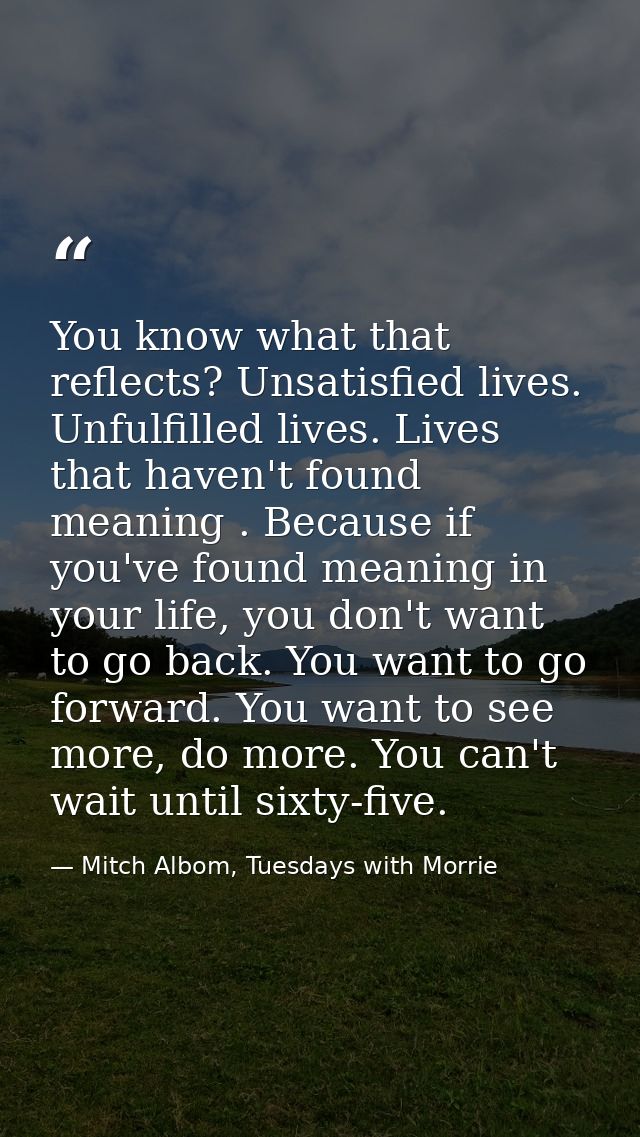 You know what that reflects? Unsatisfied lives. Unfulfilled lives. Lives that haven't found meaning . Because if you've  — Mitch Albom, Tuesdays with Morrie