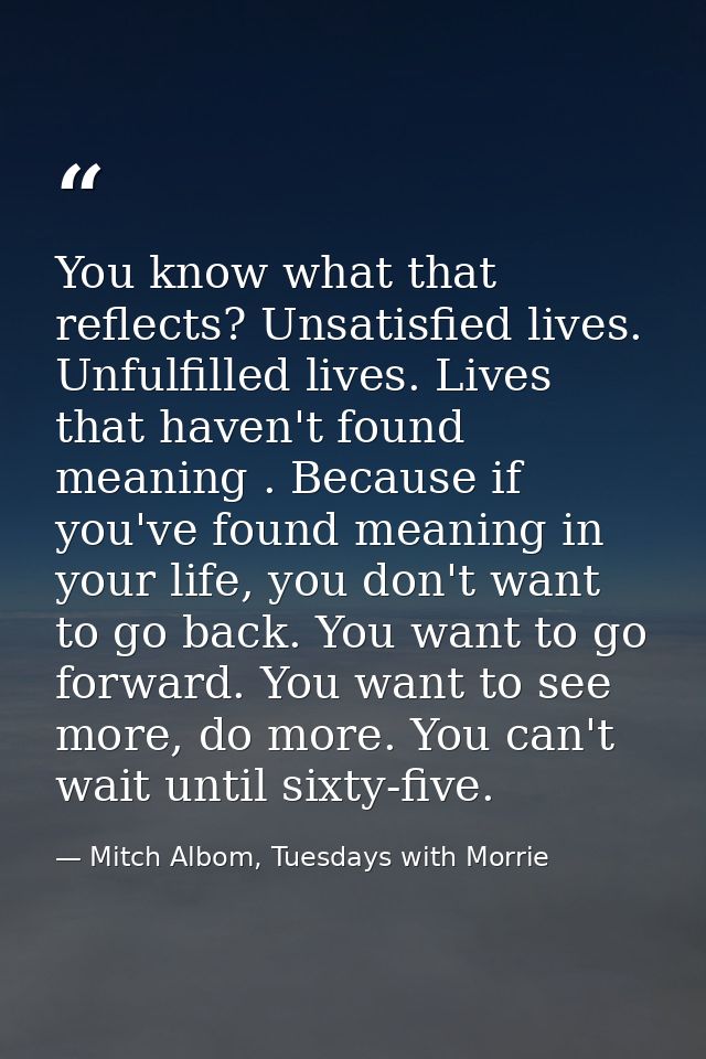 You know what that reflects? Unsatisfied lives. Unfulfilled lives. Lives that haven't found meaning . Because if you've  — Mitch Albom, Tuesdays with Morrie