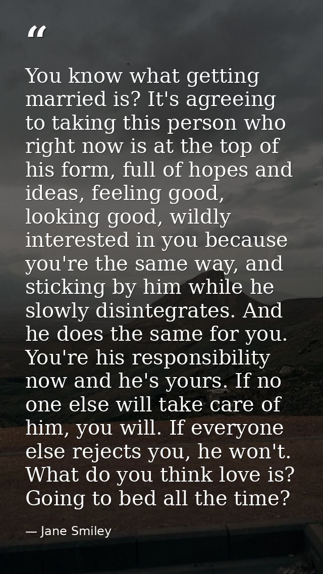 You know what getting married is? It's agreeing to taking this person who right now is at the top of his form, full of h — Jane Smiley