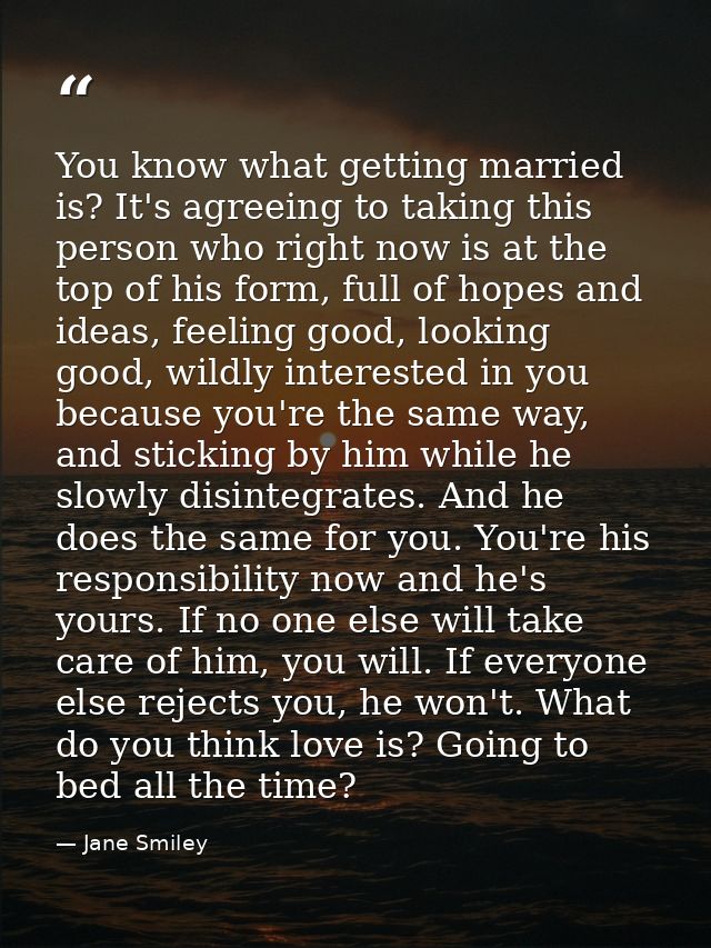 You know what getting married is? It's agreeing to taking this person who right now is at the top of his form, full of h — Jane Smiley