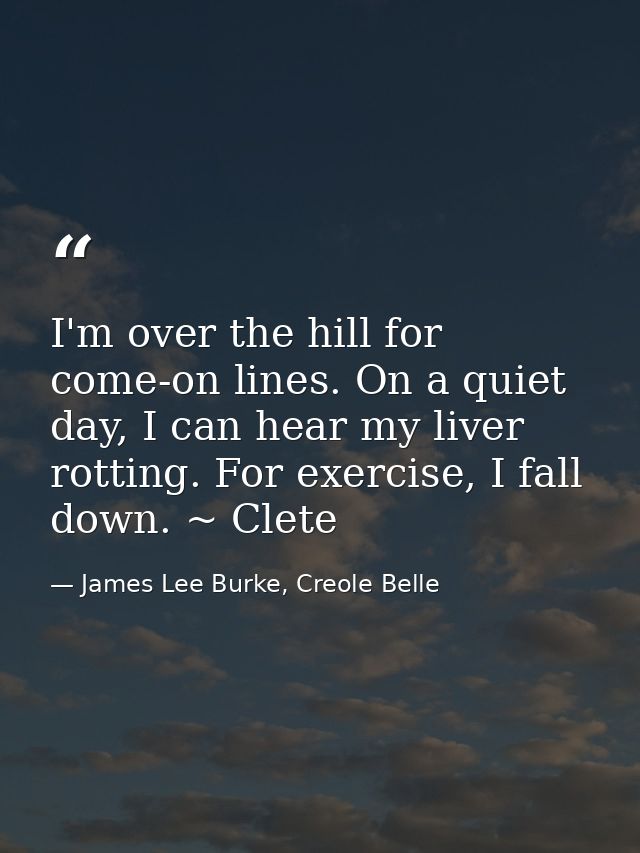 I'm over the hill for come-on lines. On a quiet day, I can hear my liver rotting. For exercise, I fall down. ~ Clete — James Lee Burke, Creole Belle